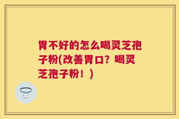 胃不好的怎么喝灵芝孢子粉(改善胃口？喝灵芝孢子粉！)