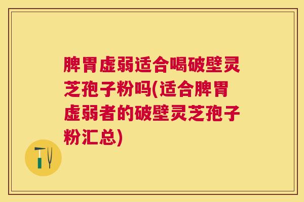 脾胃虚弱适合喝破壁灵芝孢子粉吗(适合脾胃虚弱者的破壁灵芝孢子粉汇总) 脾胃虚弱适合喝破壁灵芝孢子粉吗(适合脾胃虚弱者的破壁灵芝孢子粉汇总)