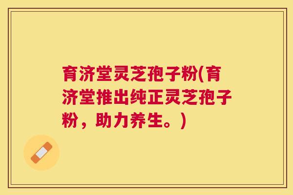 育济堂灵芝孢子粉(育济堂推出纯正灵芝孢子粉,助力养生。) 育济堂灵芝孢子粉(育济堂推出纯正灵芝孢子粉,助力养生。)