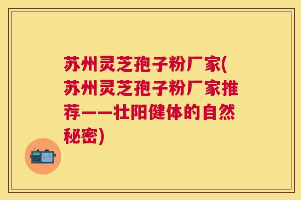 苏州灵芝孢子粉厂家(苏州灵芝孢子粉厂家推荐——壮阳健体的自然秘密)