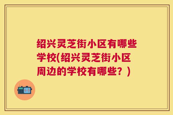 绍兴灵芝街小区有哪些学校(绍兴灵芝街小区周边的学校有哪些？)