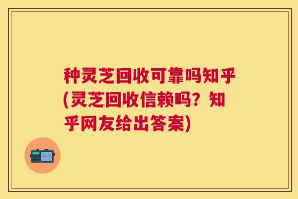 种灵芝回收可靠吗知乎(灵芝回收信赖吗?知乎网友给出答案) 种灵芝回收可靠吗知乎(灵芝回收信赖吗?知乎网友给出答案)