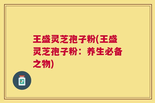 王盛灵芝孢子粉(王盛灵芝孢子粉:养生必备之物) 王盛灵芝孢子粉(王盛灵芝孢子粉:养生必备之物)