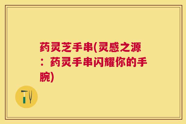 药灵芝手串(灵感之源:药灵手串闪耀你的手腕) 药灵芝手串(灵感之源:药灵手串闪耀你的手腕)