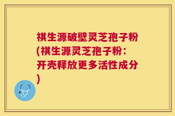 祺生源破壁灵芝孢子粉(祺生源灵芝孢子粉：开壳释放更多活性成分)
