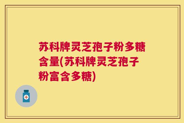 苏科牌灵芝孢子粉多糖含量(苏科牌灵芝孢子粉富含多糖) 苏科牌灵芝孢子粉多糖含量(苏科牌灵芝孢子粉富含多糖)