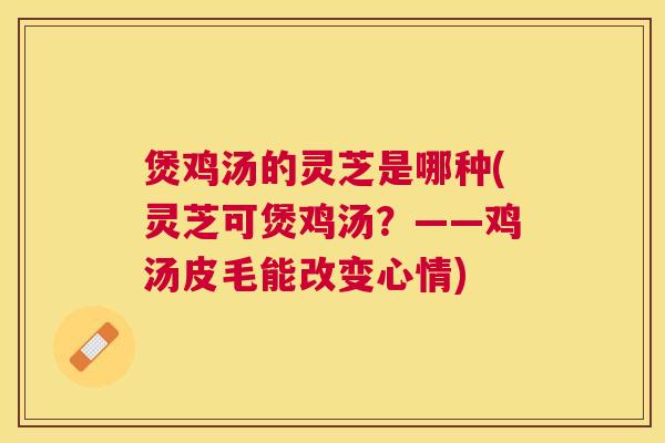 煲鸡汤的灵芝是哪种(灵芝可煲鸡汤？——鸡汤皮毛能改变心情)