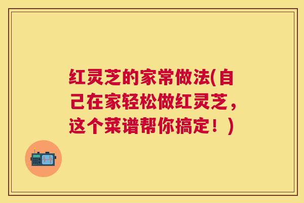 红灵芝的家常做法(自己在家轻松做红灵芝,这个菜谱帮你搞定!) 红灵芝的家常做法(自己在家轻松做红灵芝,这个菜谱帮你搞定!)