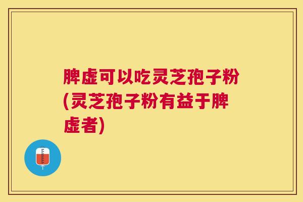 脾虚可以吃灵芝孢子粉(灵芝孢子粉有益于脾虚者) 脾虚可以吃灵芝孢子粉(灵芝孢子粉有益于脾虚者)