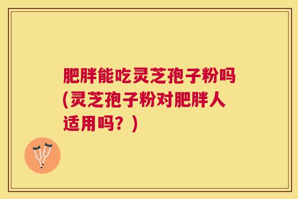 能吃灵芝孢子粉吗(灵芝孢子粉对人适用吗？)