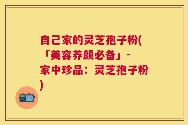 自己家的灵芝孢子粉(「美容养颜必备」- 家中珍品：灵芝孢子粉)