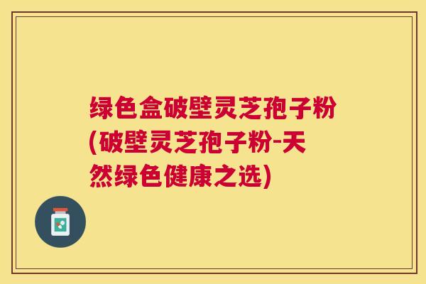 绿色盒破壁灵芝孢子粉(破壁灵芝孢子粉-天然绿色健康之选) 绿色盒破壁灵芝孢子粉(破壁灵芝孢子粉-天然绿色健康之选)