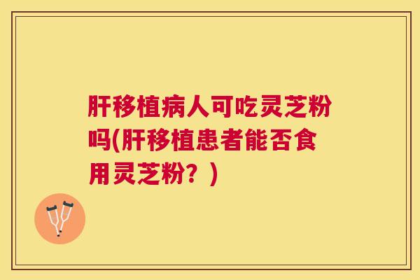 移植人可吃灵芝粉吗(移植患者能否食用灵芝粉?) 移植人可吃灵芝粉吗(移植患者能否食用灵芝粉?)