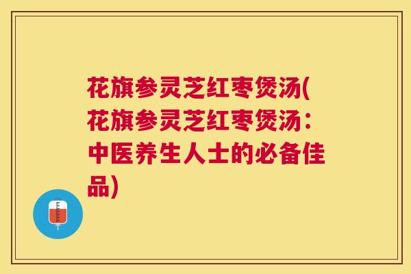 花旗参灵芝红枣煲汤(花旗参灵芝红枣煲汤：中医养生人士的必备佳品)