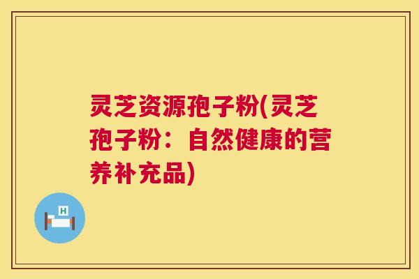 灵芝资源孢子粉(灵芝孢子粉：自然健康的营养补充品)