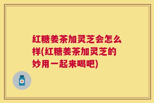 红糖姜茶加灵芝会怎么样(红糖姜茶加灵芝的妙用一起来喝吧) 红糖姜茶加灵芝会怎么样(红糖姜茶加灵芝的妙用一起来喝吧)