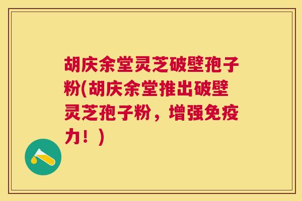 胡庆余堂灵芝破壁孢子粉(胡庆余堂推出破壁灵芝孢子粉,增强免疫力!) 胡庆余堂灵芝破壁孢子粉(胡庆余堂推出破壁灵芝孢子粉,增强免疫力!)