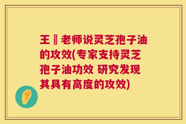王旸老师说灵芝孢子油的攻效(专家支持灵芝孢子油功效 研究发现其具有高度的攻效) 王旸老师说灵芝孢子油的攻效(专家支持灵芝孢子油功效 研究发现其具有高度的攻效)