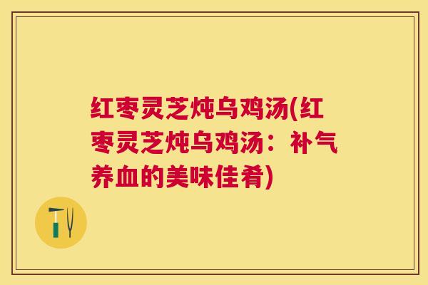 红枣灵芝炖乌鸡汤(红枣灵芝炖乌鸡汤:的美味佳肴) 红枣灵芝炖乌鸡汤(红枣灵芝炖乌鸡汤:的美味佳肴)