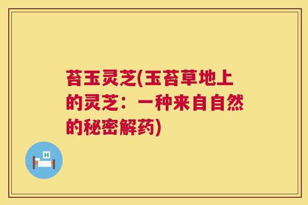 苔玉灵芝(玉苔草地上的灵芝：一种来自自然的秘密解药)