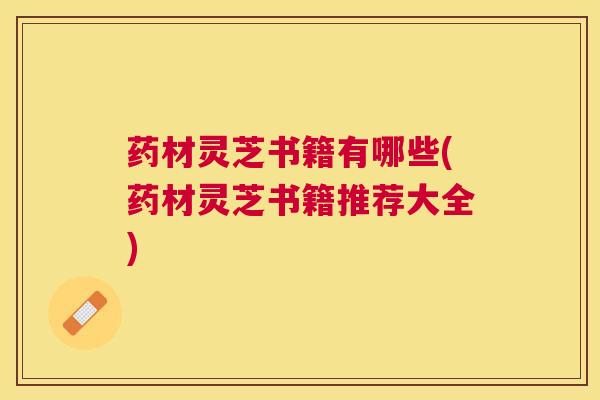 药材灵芝书籍有哪些(药材灵芝书籍推荐大全) 药材灵芝书籍有哪些(药材灵芝书籍推荐大全)