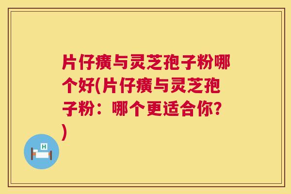 片仔癀与灵芝孢子粉哪个好(片仔癀与灵芝孢子粉:哪个更适合你?) 片仔癀与灵芝孢子粉哪个好(片仔癀与灵芝孢子粉:哪个更适合你?)