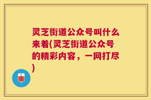 灵芝街道公众号叫什么来着(灵芝街道公众号的精彩内容,一网打尽) 灵芝街道公众号叫什么来着(灵芝街道公众号的精彩内容,一网打尽)