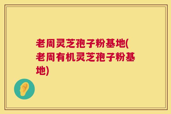 老周灵芝孢子粉基地(老周有机灵芝孢子粉基地) 老周灵芝孢子粉基地(老周有机灵芝孢子粉基地)