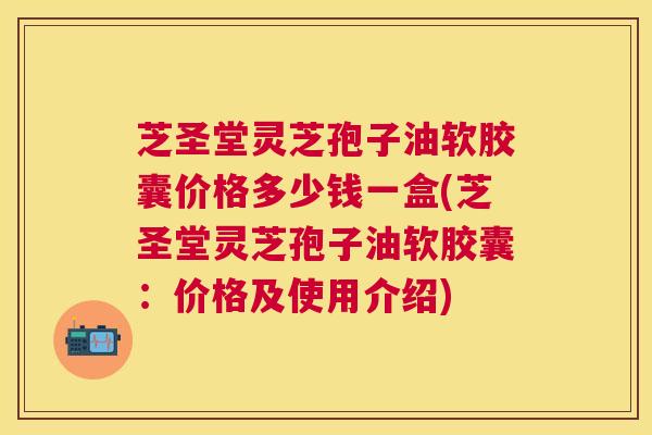 芝圣堂灵芝孢子油软胶囊价格多少钱一盒(芝圣堂灵芝孢子油软胶囊:价格及使用介绍) 芝圣堂灵芝孢子油软胶囊价格多少钱一盒(芝圣堂灵芝孢子油软胶囊:价格及使用介绍)