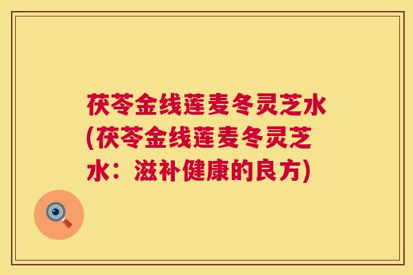 茯苓金线莲麦冬灵芝水(茯苓金线莲麦冬灵芝水:滋补健康的良方) 茯苓金线莲麦冬灵芝水(茯苓金线莲麦冬灵芝水:滋补健康的良方)