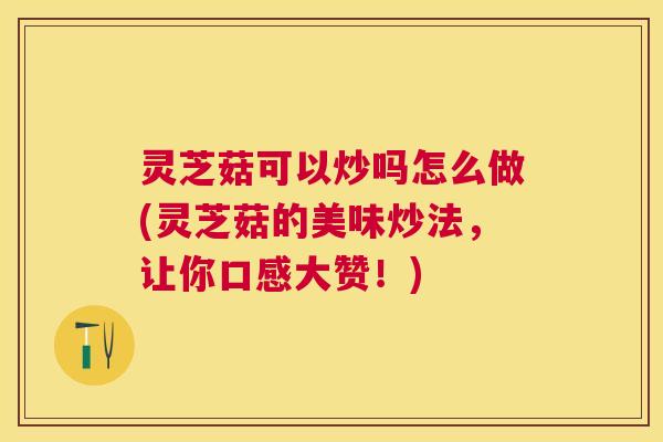 灵芝菇可以炒吗怎么做(灵芝菇的美味炒法，让你口感大赞！)