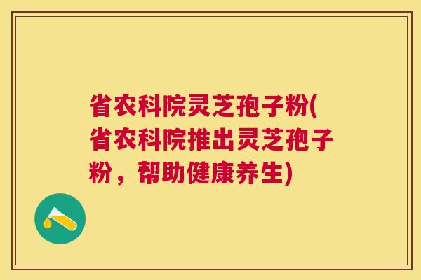 省农科院灵芝孢子粉(省农科院推出灵芝孢子粉，帮助健康养生)