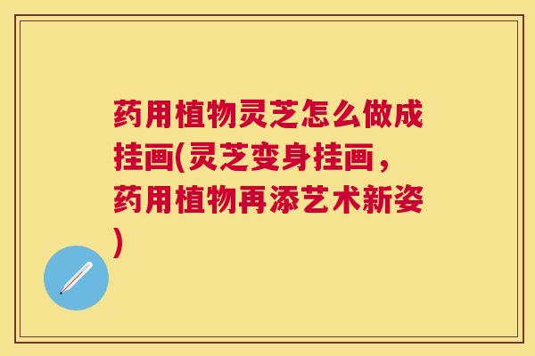 药用植物灵芝怎么做成挂画(灵芝变身挂画,药用植物再添艺术新姿) 药用植物灵芝怎么做成挂画(灵芝变身挂画,药用植物再添艺术新姿)
