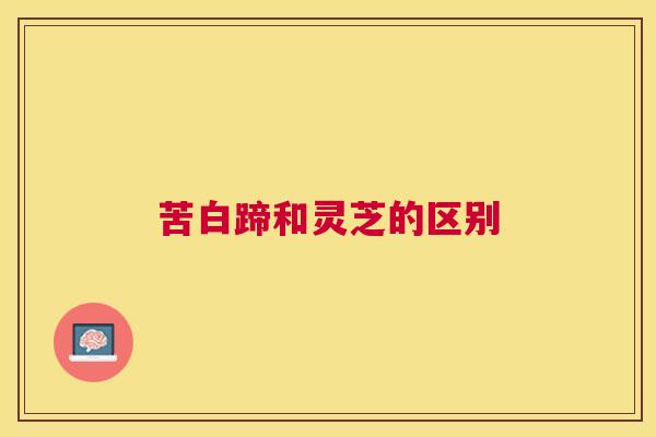 苦白蹄和灵芝的区别 苦白蹄和灵芝的区别