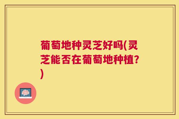 葡萄地种灵芝好吗(灵芝能否在葡萄地种植?) 葡萄地种灵芝好吗(灵芝能否在葡萄地种植?)