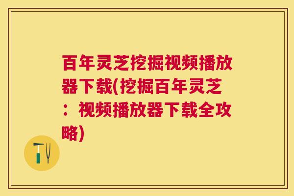 百年灵芝挖掘视频播放器下载(挖掘百年灵芝:视频播放器下载全攻略) 百年灵芝挖掘视频播放器下载(挖掘百年灵芝:视频播放器下载全攻略)