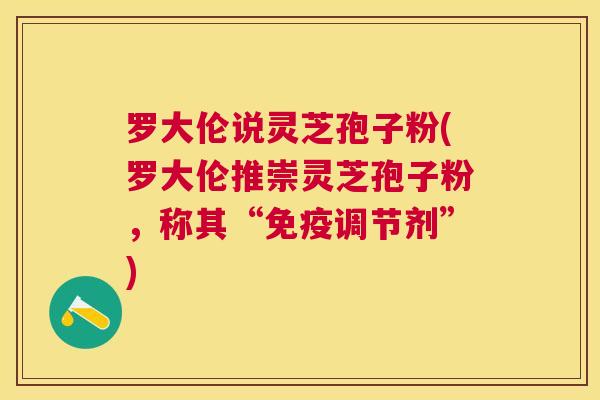 罗大伦说灵芝孢子粉(罗大伦推崇灵芝孢子粉,称其“免疫调节剂”) 罗大伦说灵芝孢子粉(罗大伦推崇灵芝孢子粉,称其“免疫调节剂”)