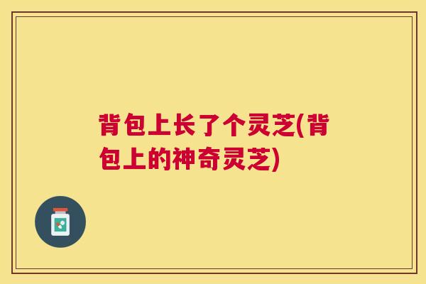 背包上长了个灵芝(背包上的神奇灵芝)