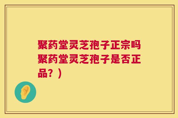 聚药堂灵芝孢子正宗吗聚药堂灵芝孢子是否正品?) 聚药堂灵芝孢子正宗吗聚药堂灵芝孢子是否正品?)