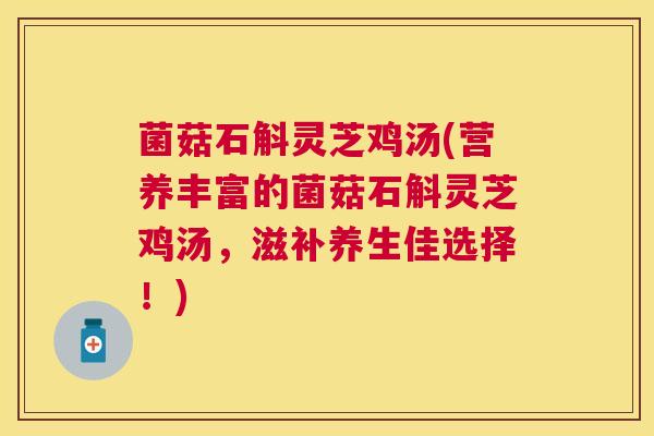 菌菇石斛灵芝鸡汤(营养丰富的菌菇石斛灵芝鸡汤,滋补养生佳选择!) 菌菇石斛灵芝鸡汤(营养丰富的菌菇石斛灵芝鸡汤,滋补养生佳选择!)