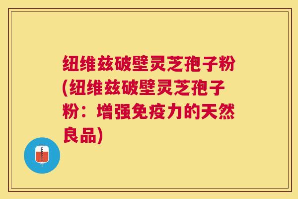 纽维兹破壁灵芝孢子粉(纽维兹破壁灵芝孢子粉:增强免疫力的天然良品) 纽维兹破壁灵芝孢子粉(纽维兹破壁灵芝孢子粉:增强免疫力的天然良品)