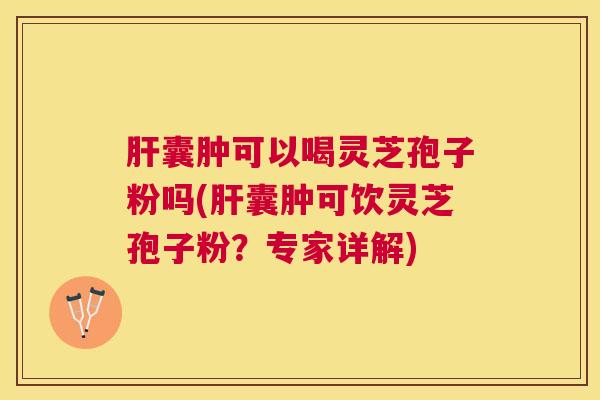 囊肿可以喝灵芝孢子粉吗(囊肿可饮灵芝孢子粉？专家详解)