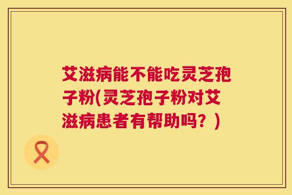 艾滋能不能吃灵芝孢子粉(灵芝孢子粉对艾滋患者有帮助吗?) 艾滋能不能吃灵芝孢子粉(灵芝孢子粉对艾滋患者有帮助吗?)