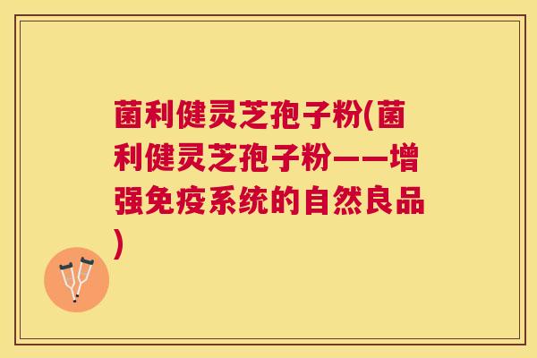 菌利健灵芝孢子粉(菌利健灵芝孢子粉——增强免疫系统的自然良品) 菌利健灵芝孢子粉(菌利健灵芝孢子粉——增强免疫系统的自然良品)