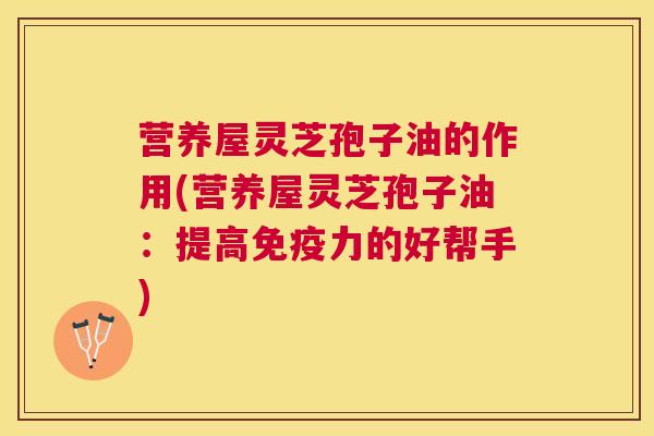 营养屋灵芝孢子油的作用(营养屋灵芝孢子油:提高免疫力的好帮手) 营养屋灵芝孢子油的作用(营养屋灵芝孢子油:提高免疫力的好帮手)