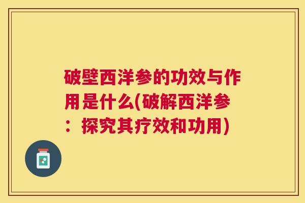 破壁西洋参的功效与作用是什么(破解西洋参:探究其疗效和功用) 破壁西洋参的功效与作用是什么(破解西洋参:探究其疗效和功用)