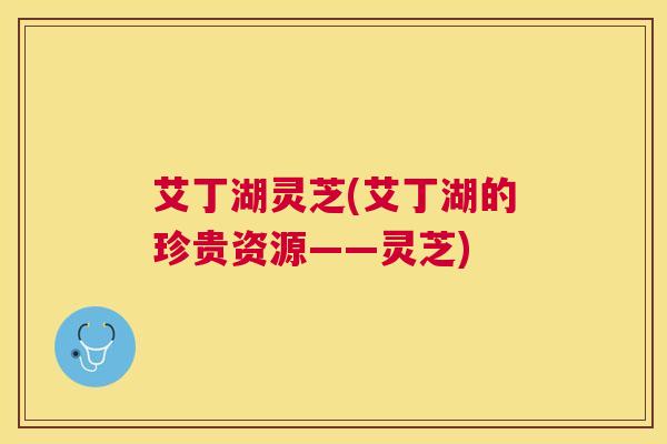 艾丁湖灵芝(艾丁湖的珍贵资源——灵芝) 艾丁湖灵芝(艾丁湖的珍贵资源——灵芝)