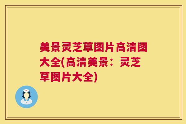 美景灵芝草图片高清图大全(高清美景:灵芝草图片大全) 美景灵芝草图片高清图大全(高清美景:灵芝草图片大全)