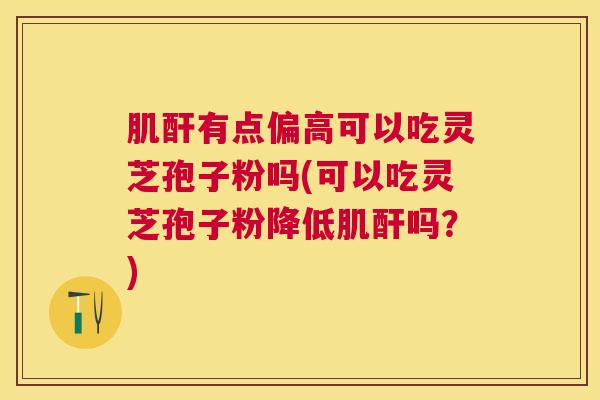 肌酐有点偏高可以吃灵芝孢子粉吗(可以吃灵芝孢子粉降低肌酐吗?) 肌酐有点偏高可以吃灵芝孢子粉吗(可以吃灵芝孢子粉降低肌酐吗?)