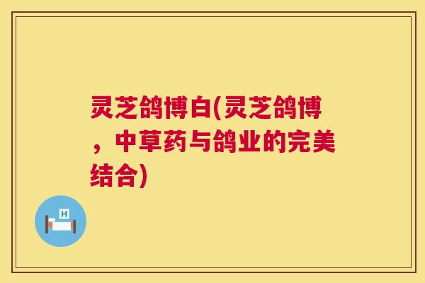灵芝鸽博白(灵芝鸽博，中草药与鸽业的完美结合)